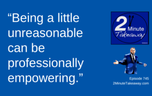 Should You Be Unreasonable at Work, Episode 745, 2 Minute Takeaway podcast, Ken Okel